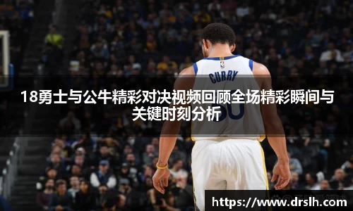 18勇士与公牛精彩对决视频回顾全场精彩瞬间与关键时刻分析