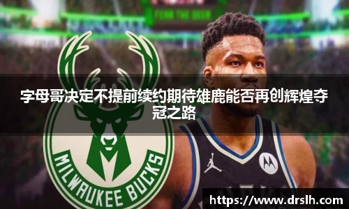 字母哥决定不提前续约期待雄鹿能否再创辉煌夺冠之路