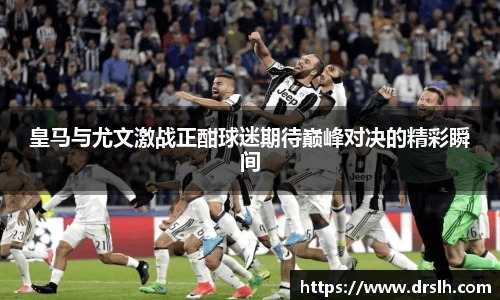 皇马与尤文激战正酣球迷期待巅峰对决的精彩瞬间