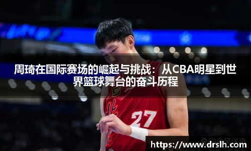 周琦在国际赛场的崛起与挑战：从CBA明星到世界篮球舞台的奋斗历程