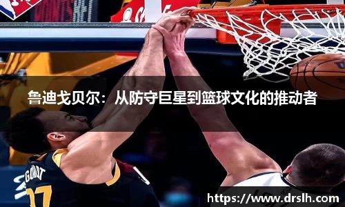 鲁迪戈贝尔：从防守巨星到篮球文化的推动者